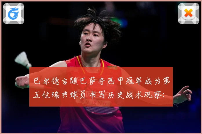巴尔德吉随巴萨夺西甲冠军成为第五位瑞典球员书写历史战术观察：最新赛事动态与深度分析