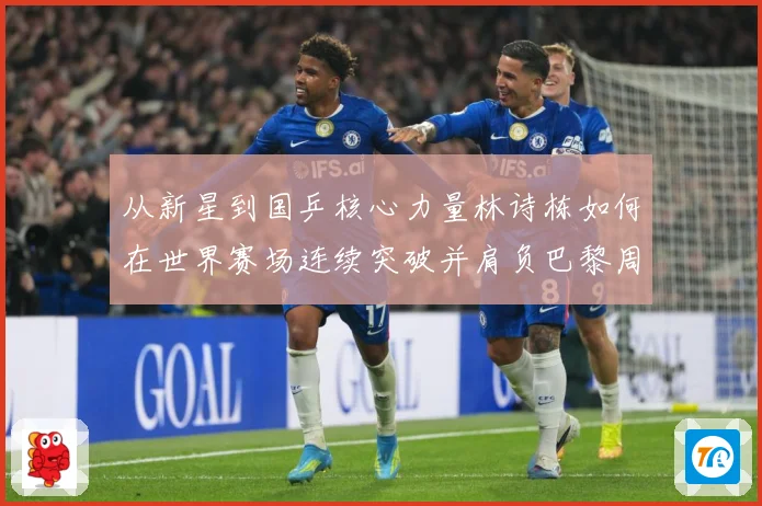 从新星到国乒核心力量林诗栋如何在世界赛场连续突破并肩负巴黎周期重任解析：最新赛事动态与深度分析