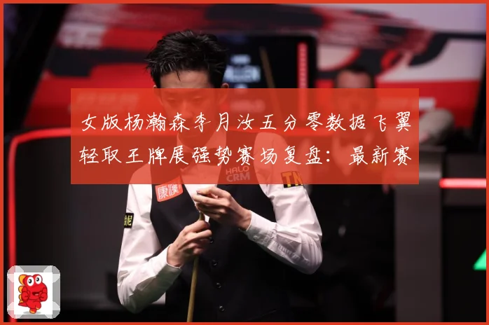 女版杨瀚森李月汝五分零数据飞翼轻取王牌展强势赛场复盘：最新赛事动态与深度分析