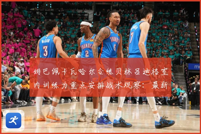 姆巴佩卡瓦哈尔合练贝林吕迪格室内训练为重点安排战术观察：最新赛事动态与深度分析