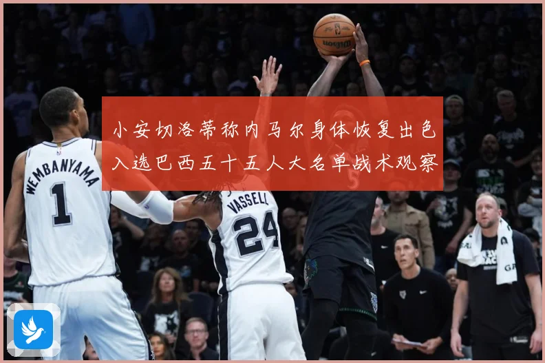 小安切洛蒂称内马尔身体恢复出色入选巴西五十五人大名单战术观察：最新赛事动态与深度分析