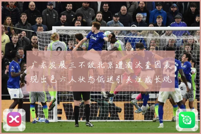 广东发展三不敌北京遭淘汰奎因表现出色六人状态低迷引关注成长观察：最新赛事动态与深度分析