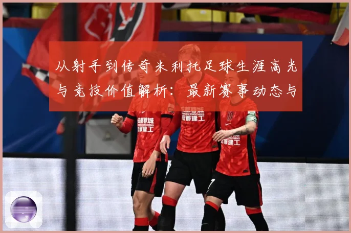 从射手到传奇米利托足球生涯高光与竞技价值解析：最新赛事动态与深度分析