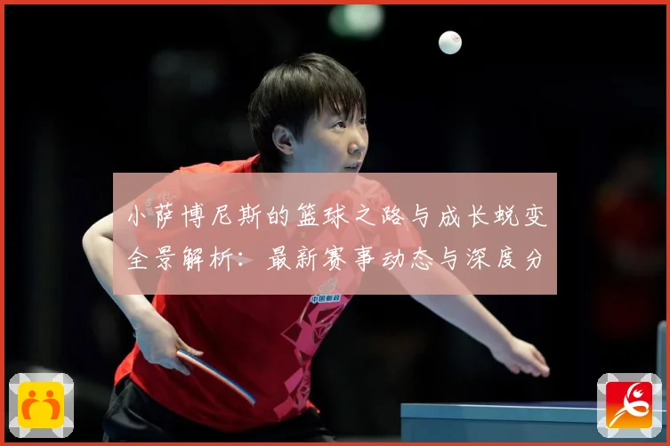 小萨博尼斯的篮球之路与成长蜕变全景解析：最新赛事动态与深度分析