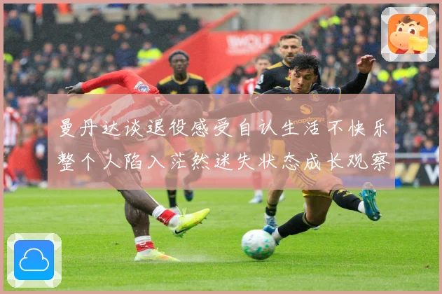 曼丹达谈退役感受自认生活不快乐整个人陷入茫然迷失状态成长观察：最新赛事动态与深度分析