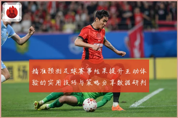 精准预测足球赛事结果提升互动体验的实用技巧与策略分享数据研判：最新赛事动态与深度分析