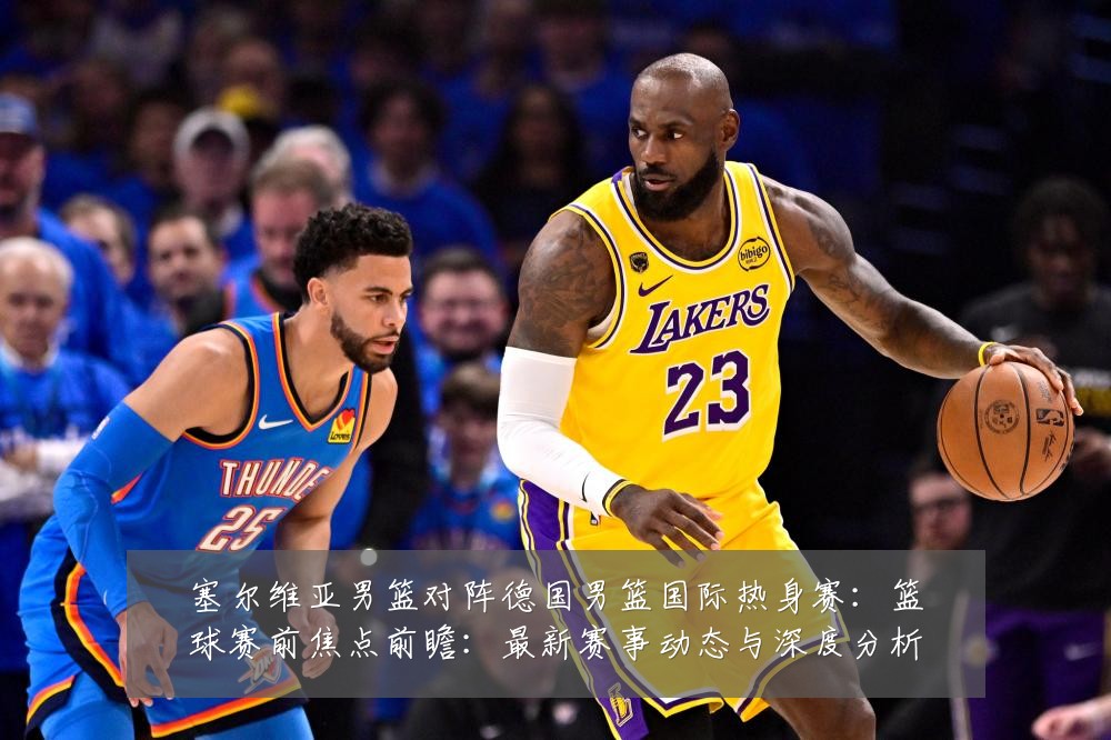 塞尔维亚男篮对阵德国男篮国际热身赛:篮球赛前焦点前瞻:最新赛事动态与深度分析