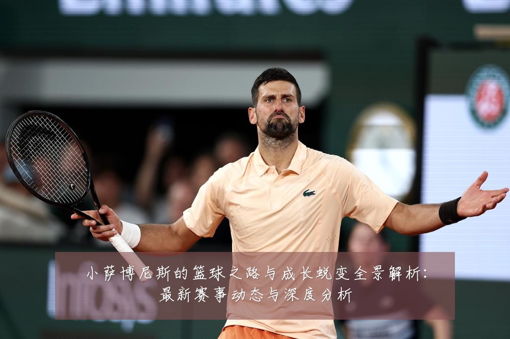 小萨博尼斯的篮球之路与成长蜕变全景解析:最新赛事动态与深度分析