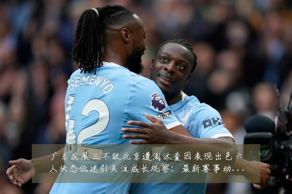广东发展三不敌北京遭淘汰奎因表现出色六人状态低迷引关注成长观察:最新赛事动态与深度分析