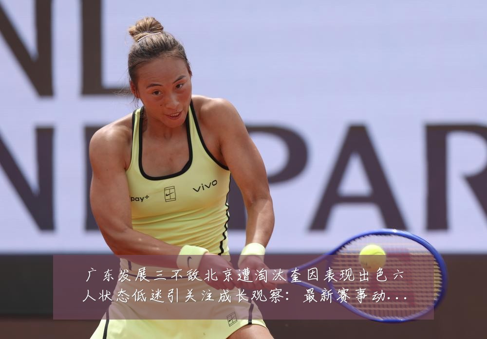 广东发展三不敌北京遭淘汰奎因表现出色六人状态低迷引关注成长观察:最新赛事动态与深度分析