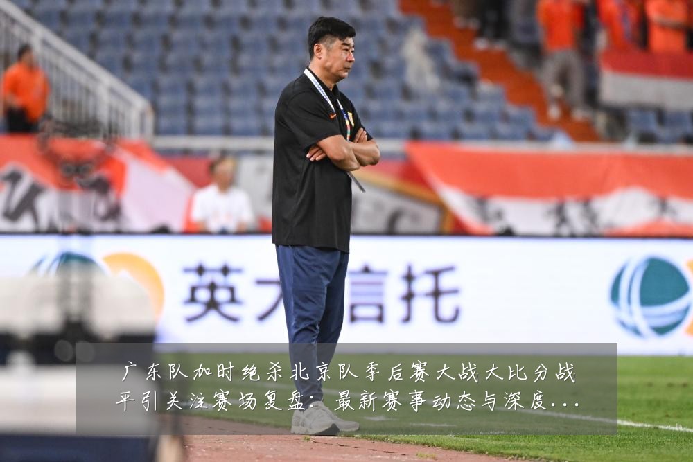 广东队加时绝杀北京队季后赛大战大比分战平引关注赛场复盘:最新赛事动态与深度分析
