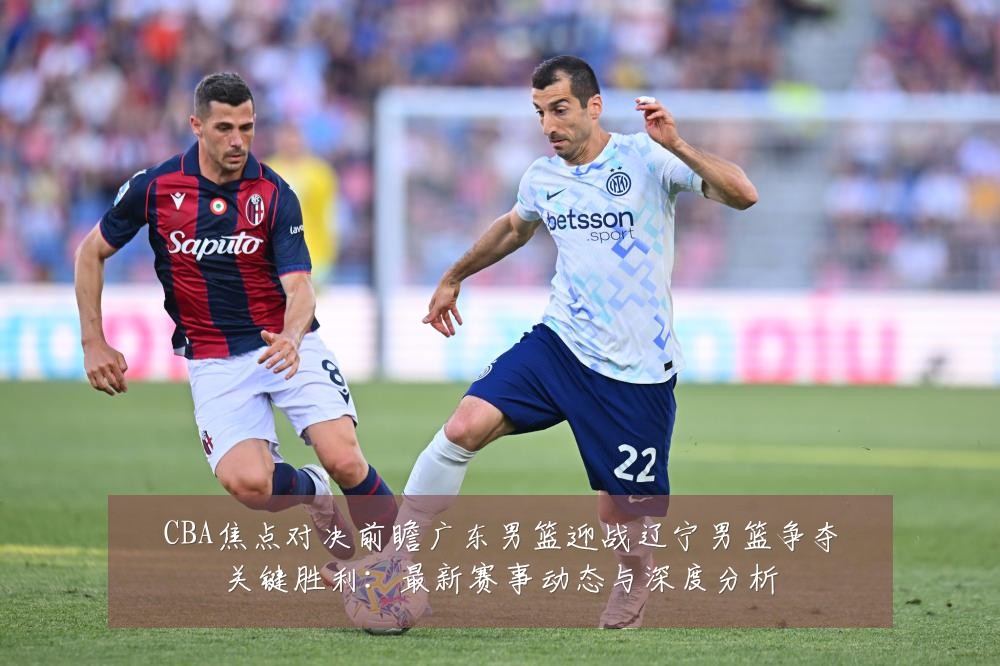 CBA焦点对决前瞻广东男篮迎战辽宁男篮争夺关键胜利:最新赛事动态与深度分析