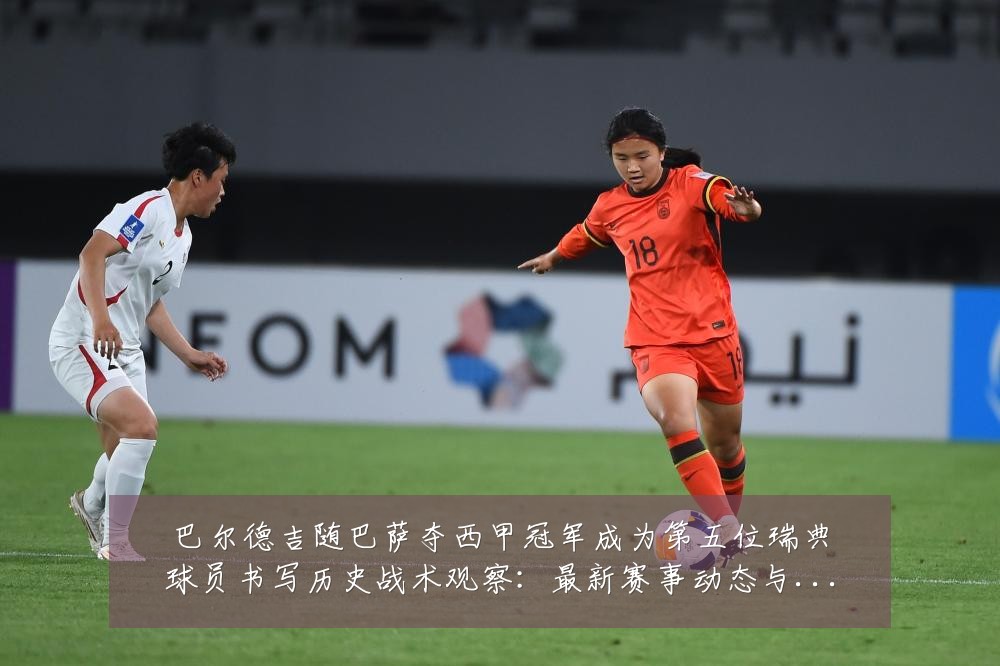 巴尔德吉随巴萨夺西甲冠军成为第五位瑞典球员书写历史战术观察:最新赛事动态与深度分析