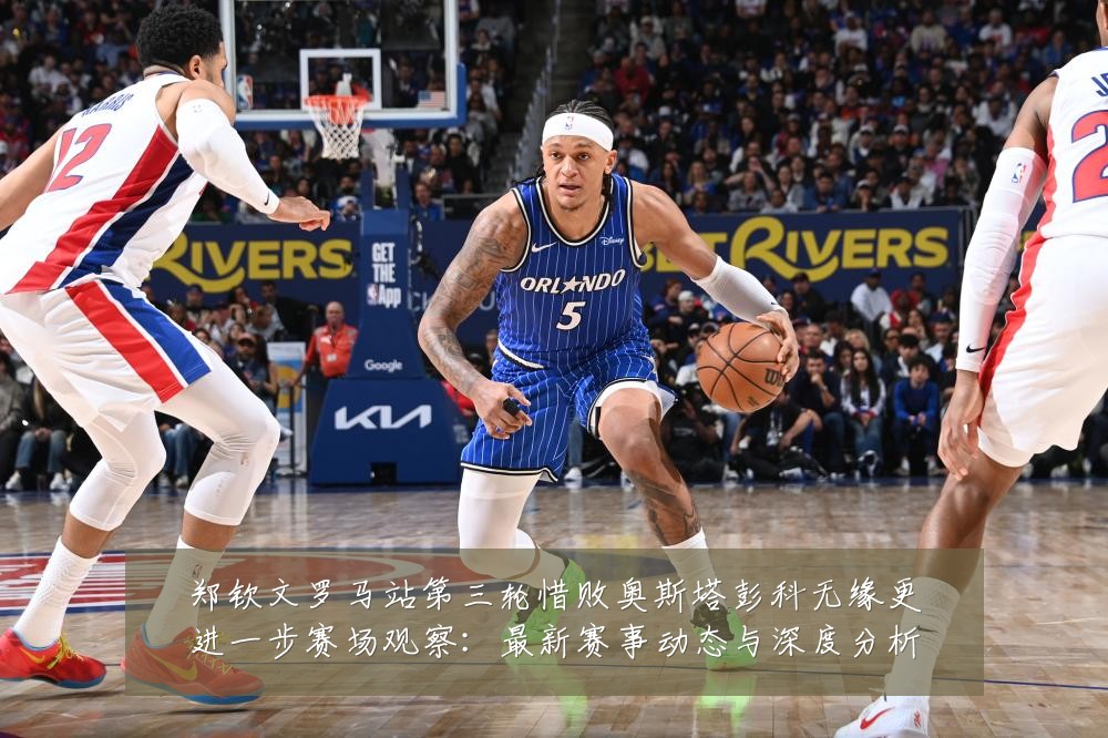 郑钦文罗马站第三轮惜败奥斯塔彭科无缘更进一步赛场观察：最新赛事动态与深度分析